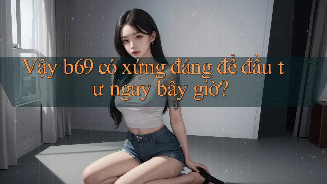 Vậy b69 có xứng đáng để đầu tư ngay bây giờ?