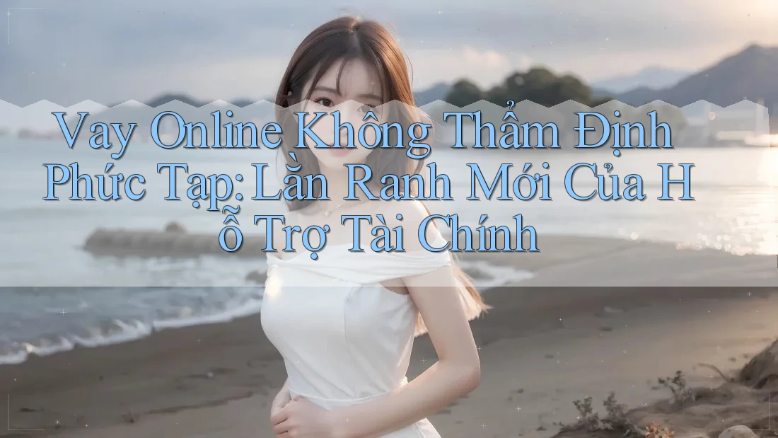 Vay Online Không Thẩm Định Phức Tạp: Lằn Ranh Mới Của Hỗ Trợ Tài Chính Vay Online Không Thẩm Định Phức Tạp: Lằn Ranh Mới Của Hỗ Trợ Tài Chính