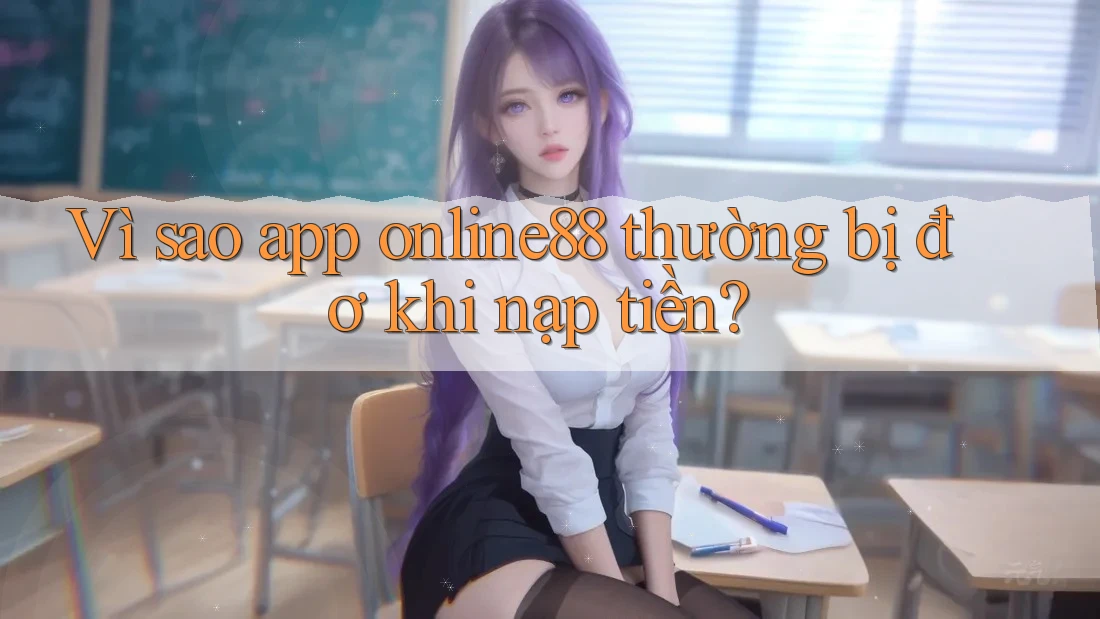 Vì sao app online88 thường bị đơ khi nạp tiền?