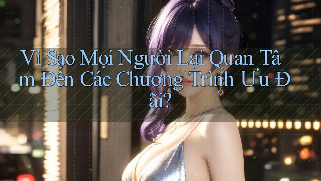 Vì Sao Mọi Người Lại Quan Tâm Đến Các Chương Trình Ưu Đãi?