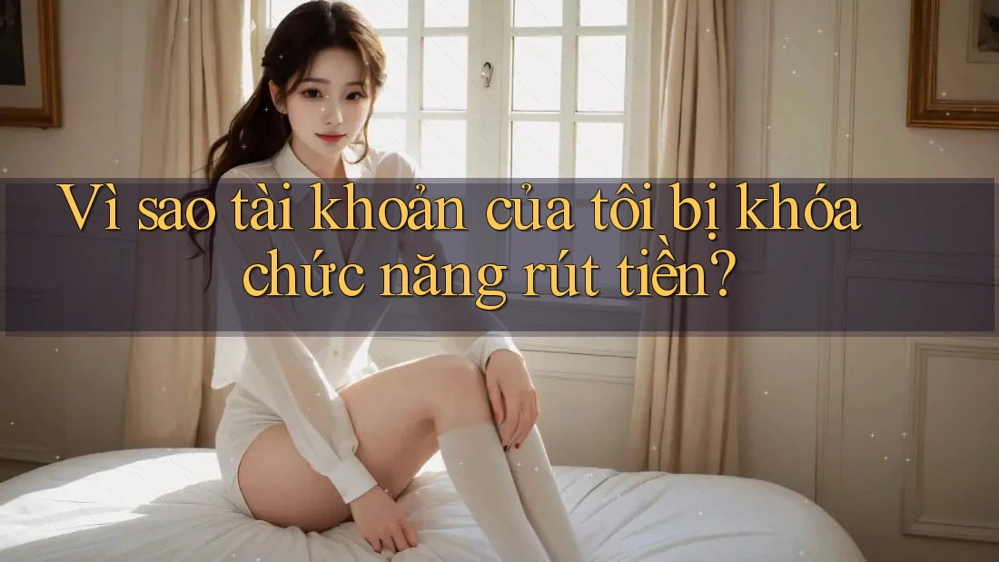 Vì sao tài khoản của tôi bị khóa chức năng rút tiền? Vì sao tài khoản của tôi bị khóa chức năng rút tiền?