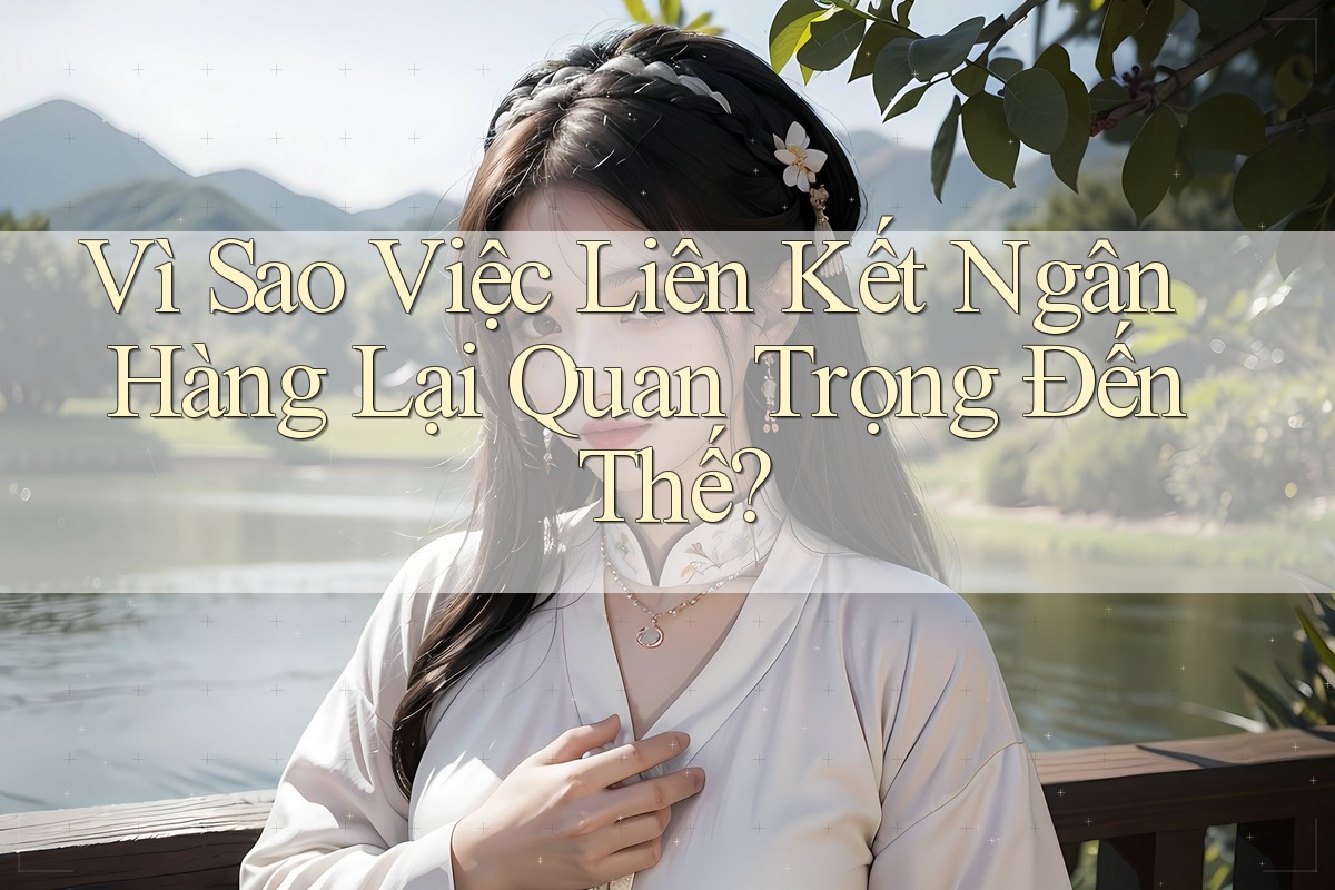 Vì Sao Việc Liên Kết Ngân Hàng Lại Quan Trọng Đến Thế? Vì Sao Việc Liên Kết Ngân Hàng Lại Quan Trọng Đến Thế?