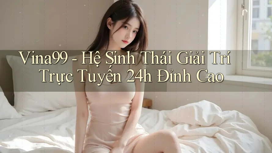 Vina99 - Hệ Sinh Thái Giải Trí Trực Tuyến 24h Đỉnh Cao