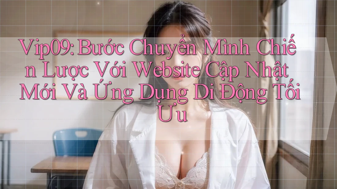 Vip09: Bước Chuyển Mình Chiến Lược Với Website Cập Nhật Mới Và Ứng Dụng Di Động Tối Ưu