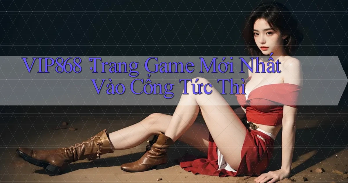vip868： Trang Game Mới Nhất Vào Cổng Tức Thì