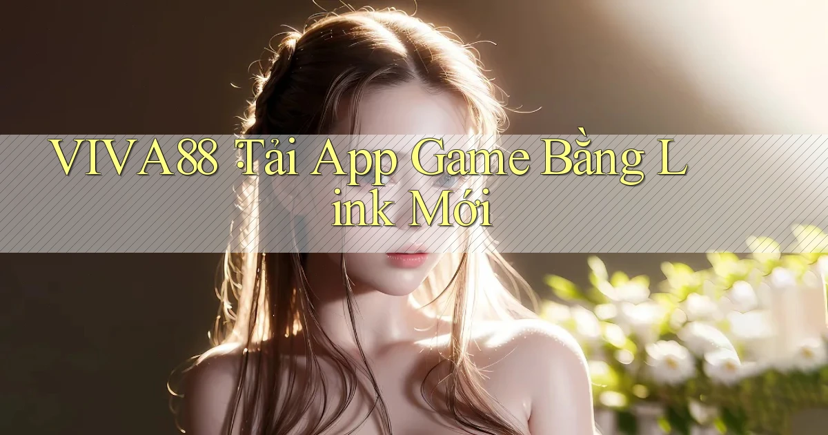 viva88： Tải App Game Bằng Link Mới