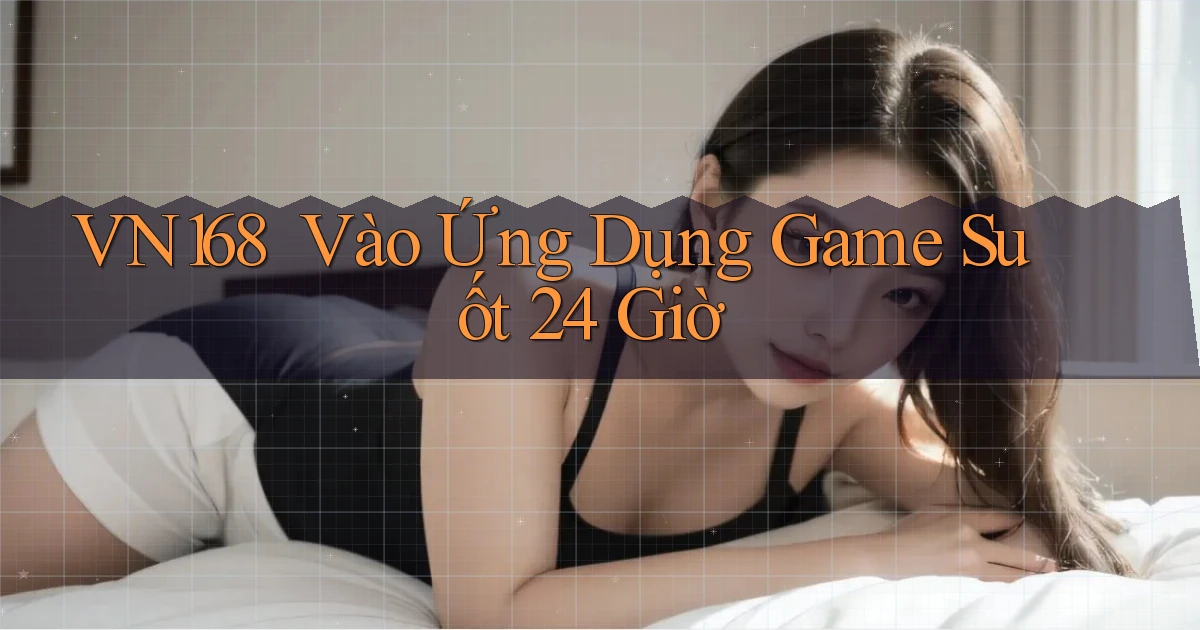 vn168 ｜ Vào Ứng Dụng Game Suốt 24 Giờ