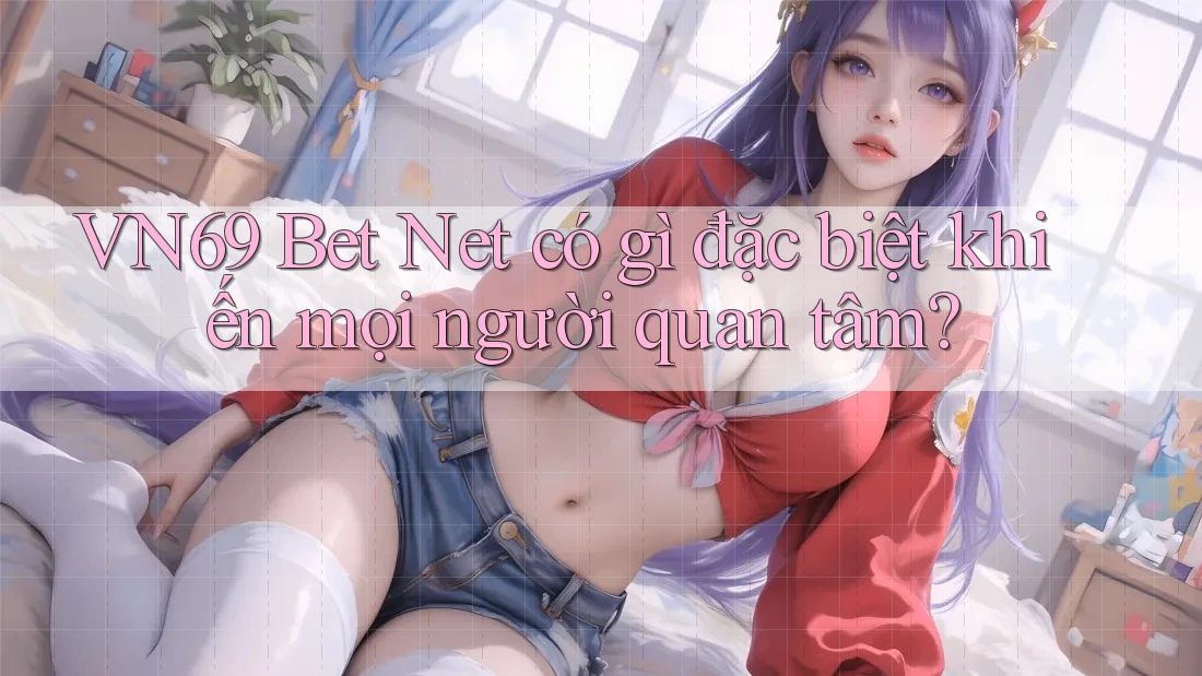 VN69 Bet Net có gì đặc biệt khiến mọi người quan tâm?