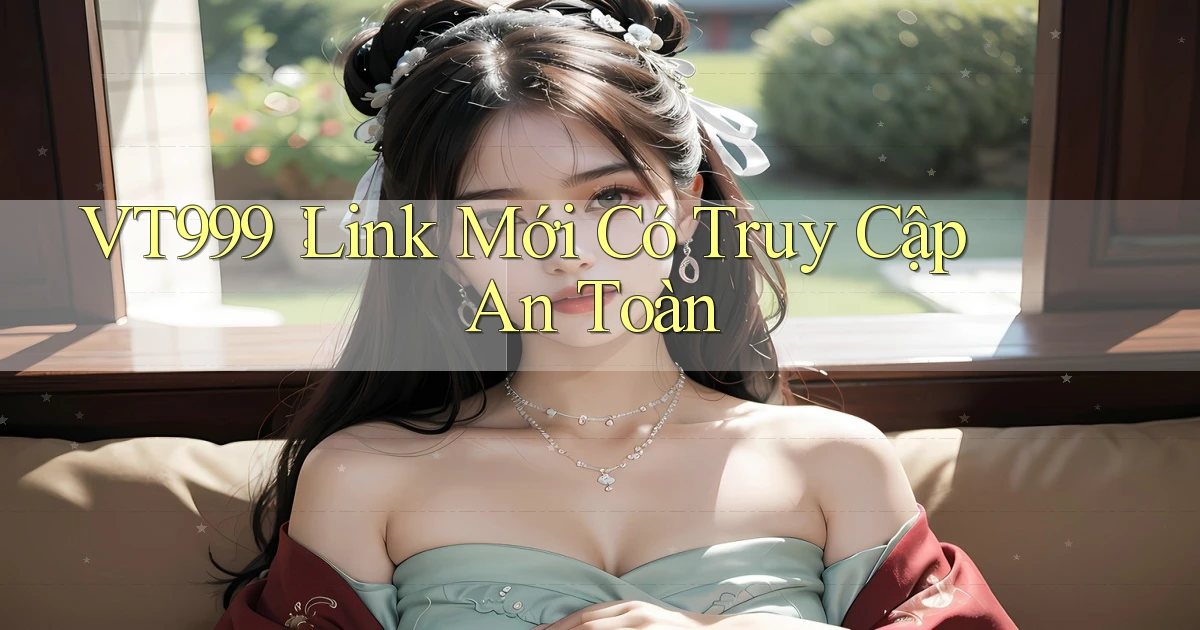 vt999： Link Mới Có Truy Cập An Toàn
