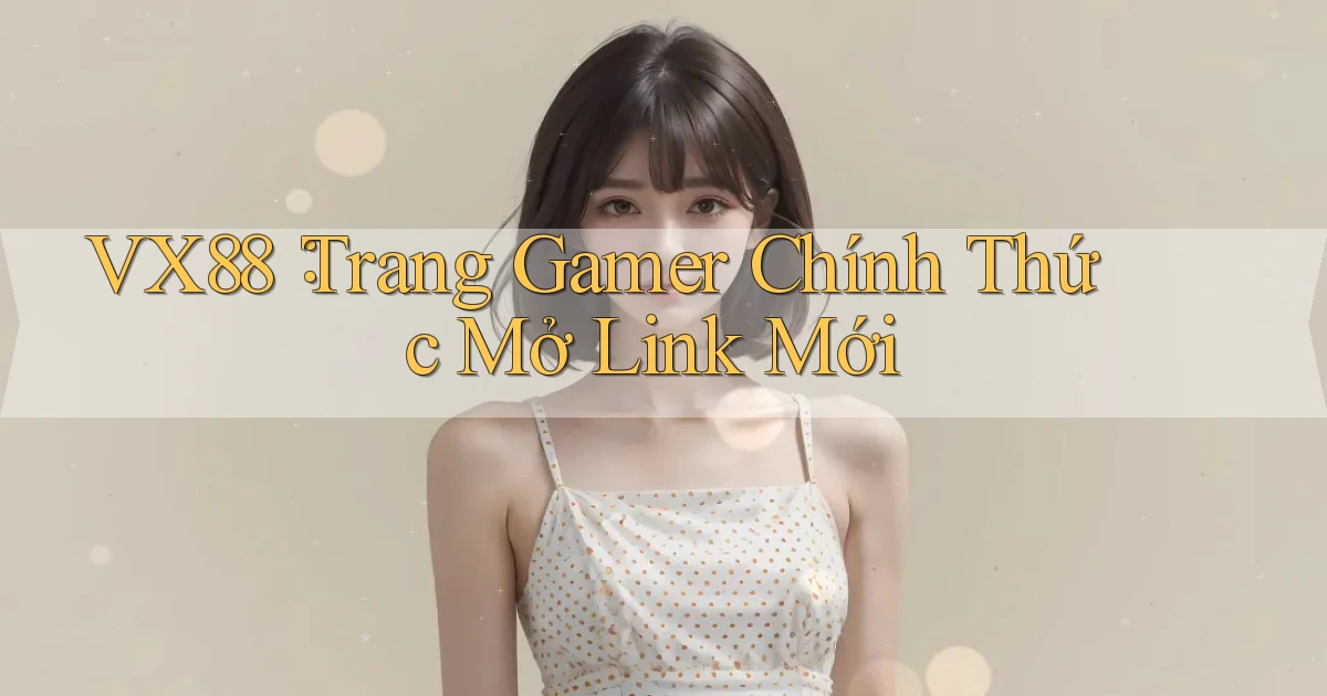 vx88： Trang Gamer Chính Thức Mở Link Mới
