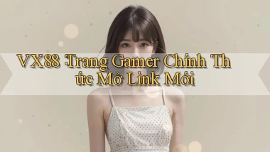 vx88： Trang Gamer Chính Thức Mở Link Mới