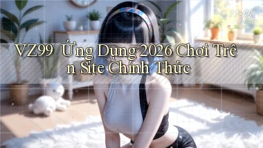 vz99 ｜ Ứng Dụng 2026 Chơi Trên Site Chính Thức