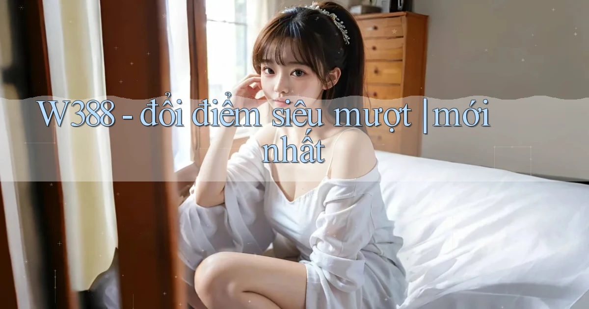 W388   đổi điểm siêu mượt mới nhất