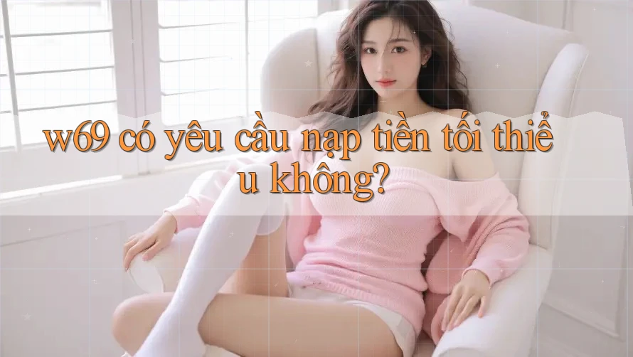 w69 có yêu cầu nạp tiền tối thiểu không? w69 có yêu cầu nạp tiền tối thiểu không?
