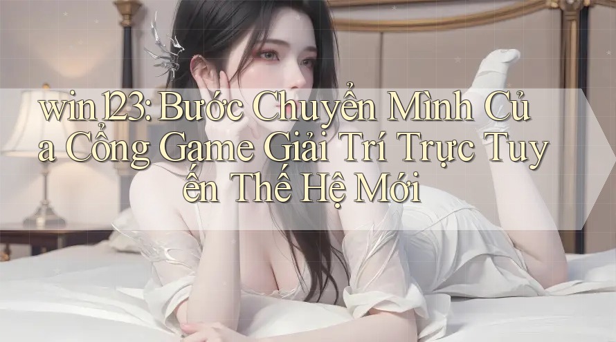 win123: Bước Chuyển Mình Của Cổng Game Giải Trí Trực Tuyến Thế Hệ Mới