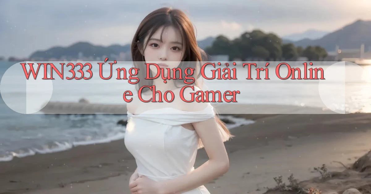 win333   Ứng Dụng Giải Trí Online Cho Gamer