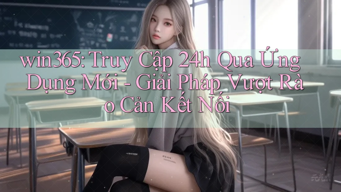 win365: Truy Cập 24h Qua Ứng Dụng Mới - Giải Pháp Vượt Rào Cản Kết Nối win365: Truy Cập 24h Qua Ứng Dụng Mới - Giải Pháp Vượt Rào Cản Kết Nối