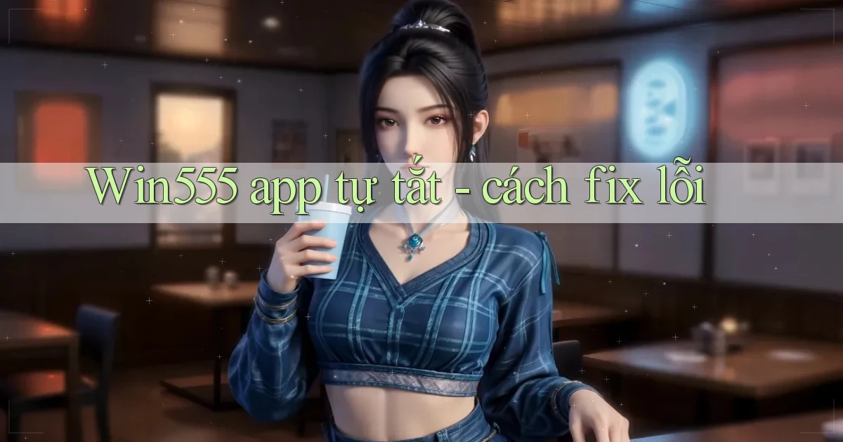 Win555 app tự tắt   cách fix lỗi