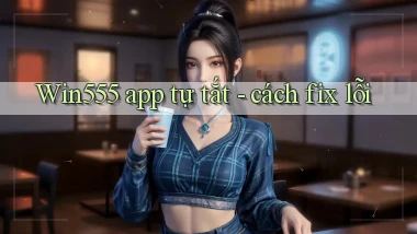 Win555 app tự tắt   cách fix lỗi