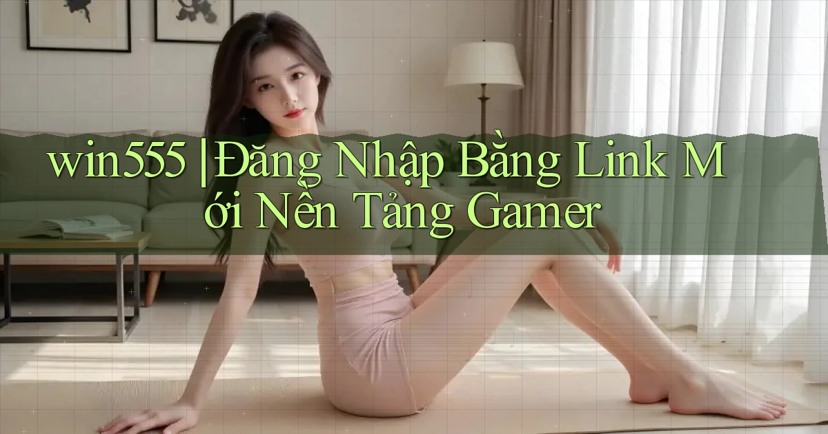 win555 ｜ Đăng Nhập Bằng Link Mới Nền Tảng Gamer