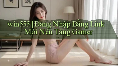 win555 ｜ Đăng Nhập Bằng Link Mới Nền Tảng Gamer