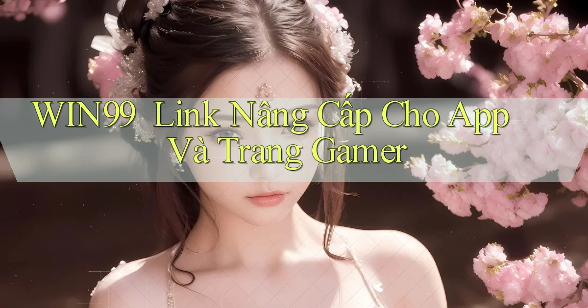 win99 ｜ Link Nâng Cấp Cho App Và Trang Gamer