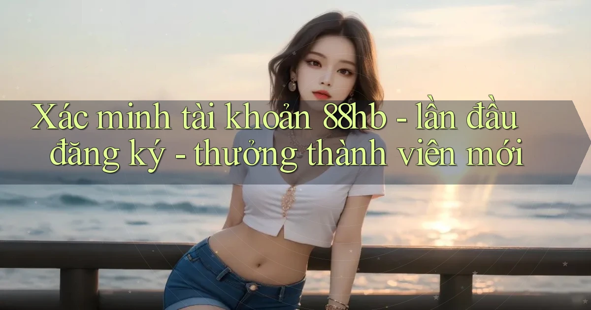 Xác minh tài khoản 88hb   lần đầu đăng ký   thưởng thành viên mới