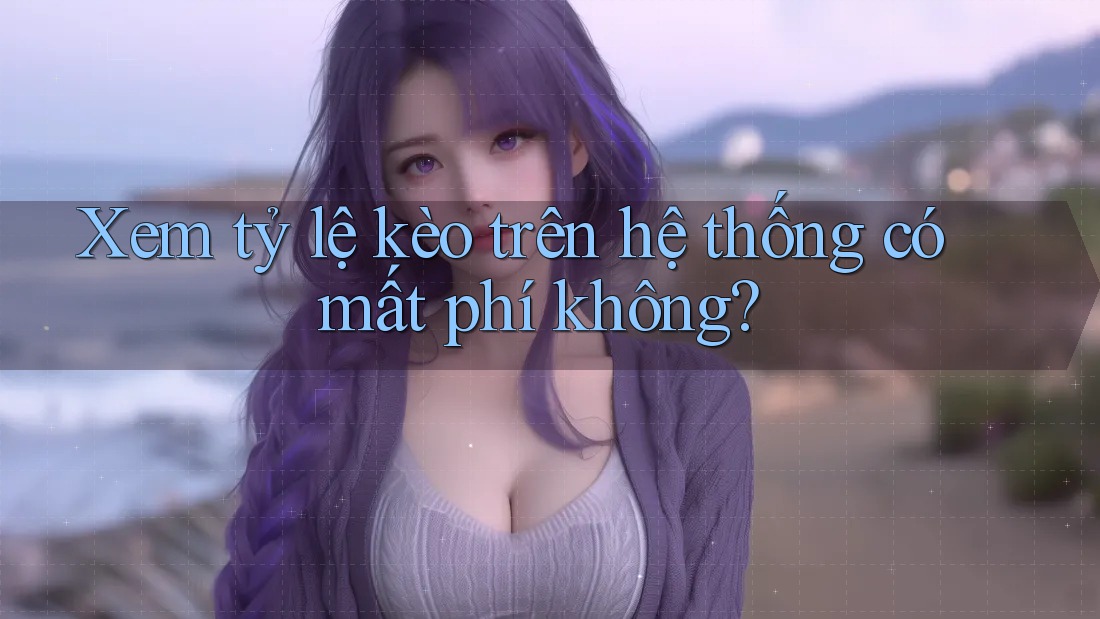 Xem tỷ lệ kèo trên hệ thống có mất phí không? Xem tỷ lệ kèo trên hệ thống có mất phí không?