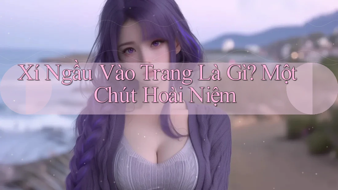 Xí Ngầu Vào Trang Là Gì? Một Chút Hoài Niệm