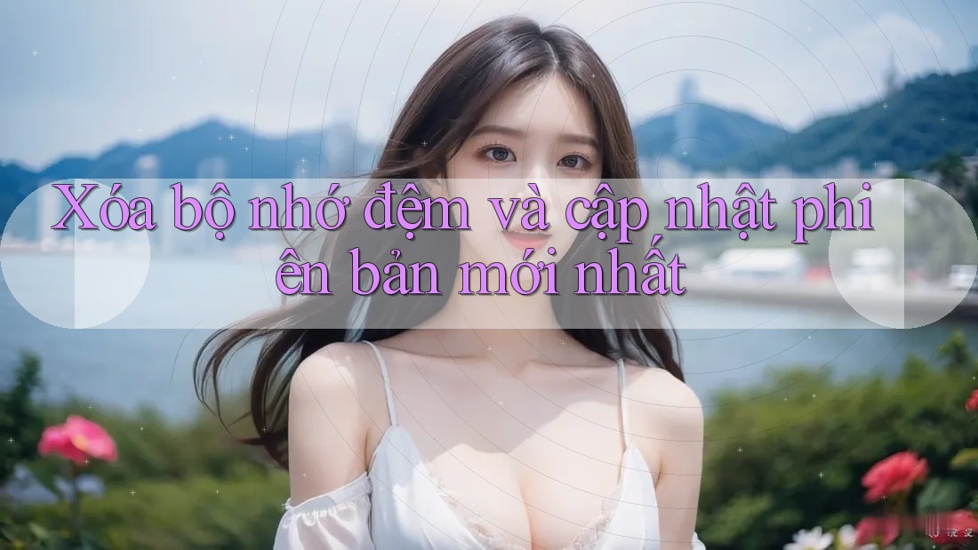 Xóa bộ nhớ đệm và cập nhật phiên bản mới nhất Xóa bộ nhớ đệm và cập nhật phiên bản mới nhất
