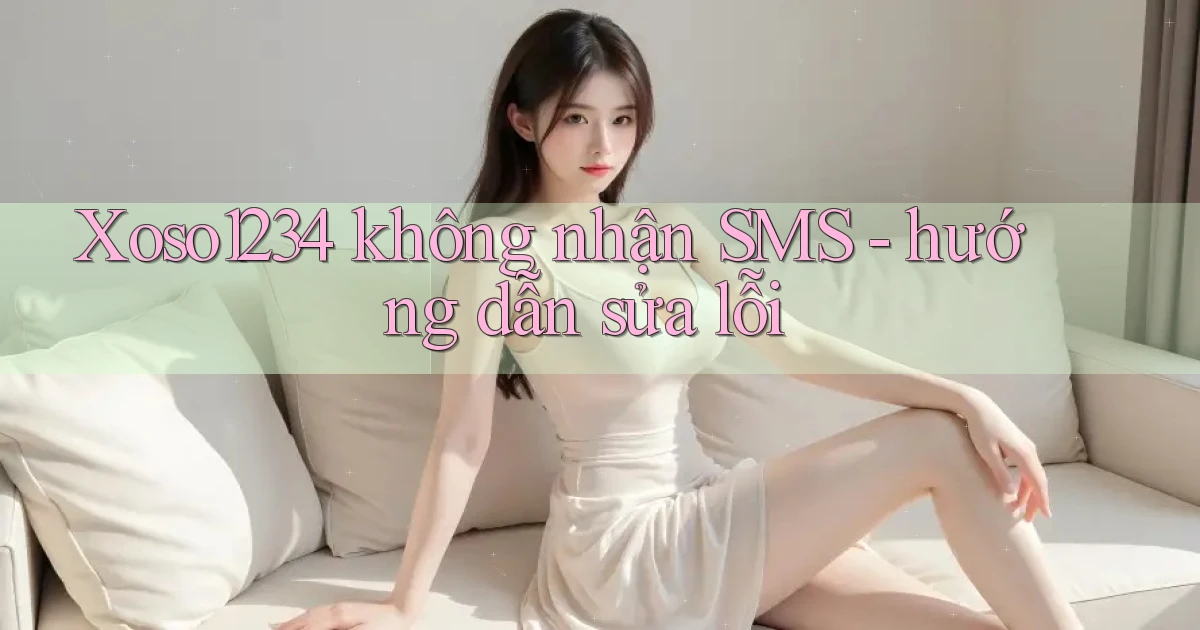 Xoso1234 không nhận SMS   hướng dẫn sửa lỗi