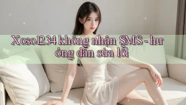 Xoso1234 không nhận SMS   hướng dẫn sửa lỗi