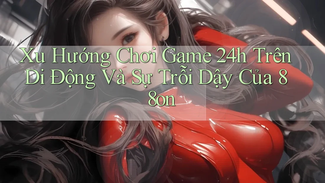 Xu Hướng Chơi Game 24h Trên Di Động Và Sự Trỗi Dậy Của 88on Xu Hướng Chơi Game 24h Trên Di Động Và Sự Trỗi Dậy Của 88on