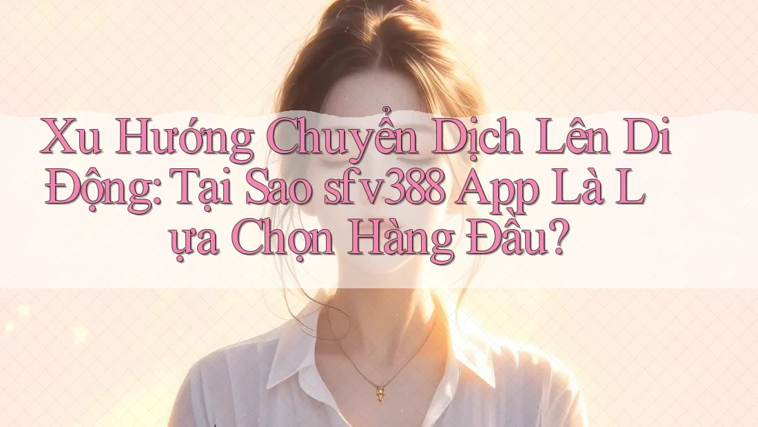 Xu Hướng Chuyển Dịch Lên Di Động: Tại Sao sfv388 App Là Lựa Chọn Hàng Đầu? Xu Hướng Chuyển Dịch Lên Di Động: Tại Sao sfv388 App Là Lựa Chọn Hàng Đầu?
