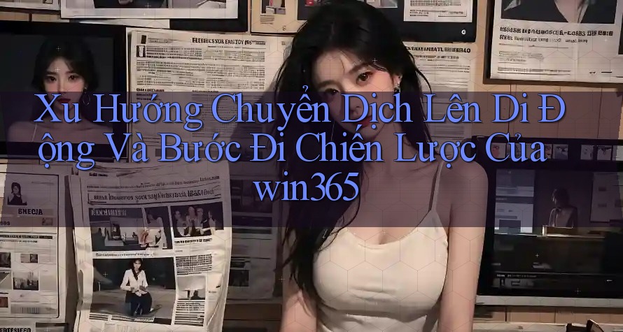 Xu Hướng Chuyển Dịch Lên Di Động Và Bước Đi Chiến Lược Của win365 Xu Hướng Chuyển Dịch Lên Di Động Và Bước Đi Chiến Lược Của win365