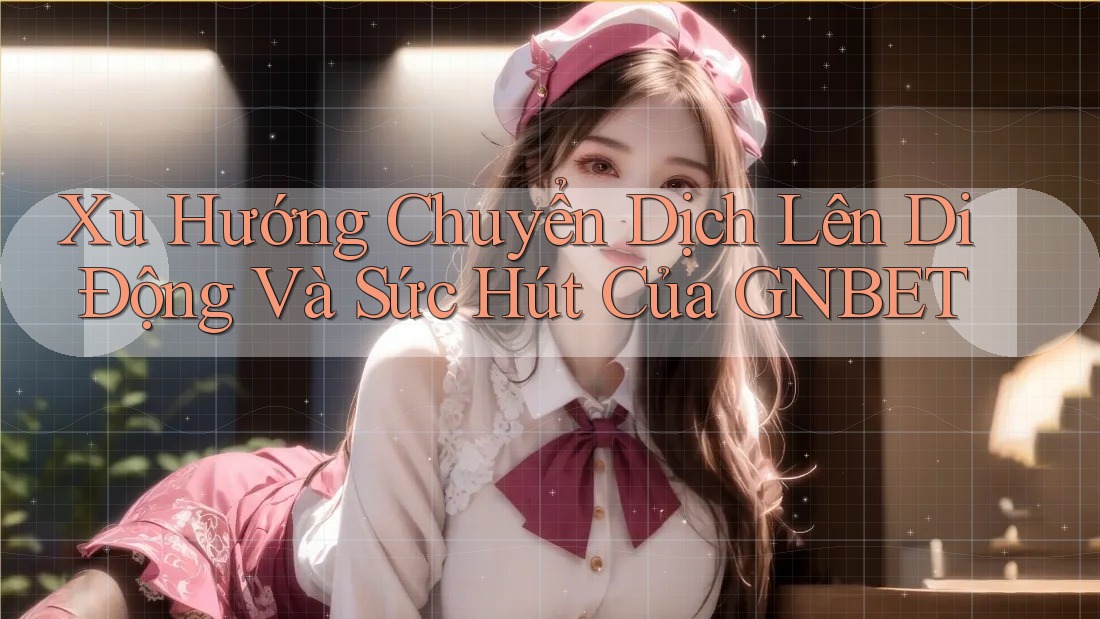 Xu Hướng Chuyển Dịch Lên Di Động Và Sức Hút Của GNBET Xu Hướng Chuyển Dịch Lên Di Động Và Sức Hút Của GNBET