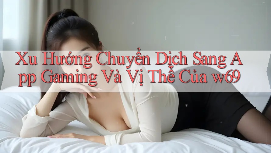 Xu Hướng Chuyển Dịch Sang App Gaming Và Vị Thế Của w69 Xu Hướng Chuyển Dịch Sang App Gaming Và Vị Thế Của w69