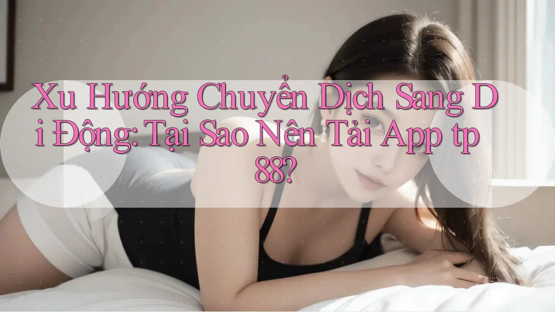 Xu Hướng Chuyển Dịch Sang Di Động: Tại Sao Nên Tải App tp88? Xu Hướng Chuyển Dịch Sang Di Động: Tại Sao Nên Tải App tp88?