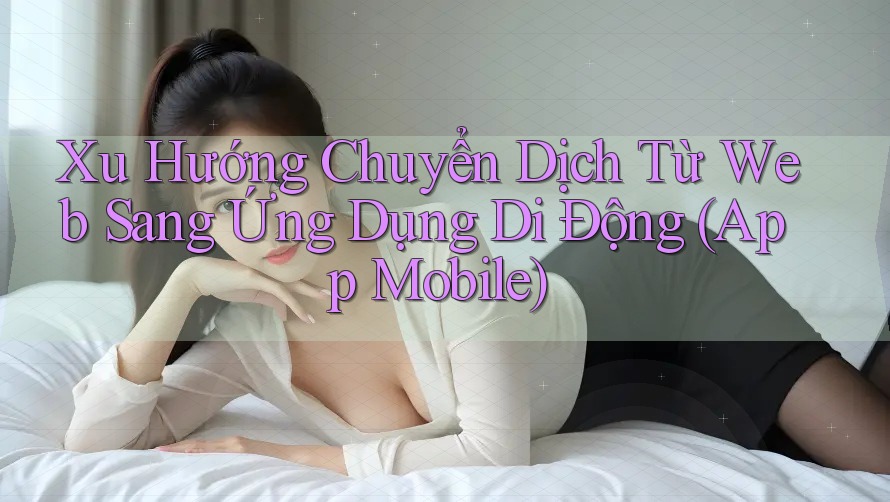 Xu Hướng Chuyển Dịch Từ Web Sang Ứng Dụng Di Động (App Mobile) Xu Hướng Chuyển Dịch Từ Web Sang Ứng Dụng Di Động (App Mobile)