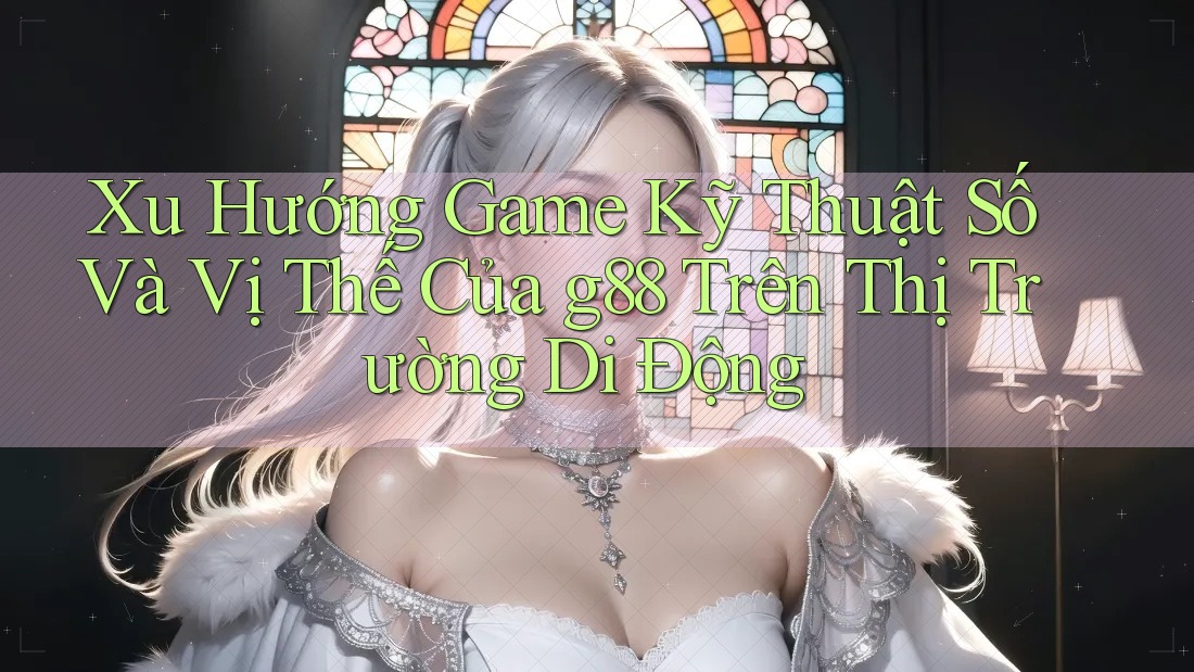Xu Hướng Game Kỹ Thuật Số Và Vị Thế Của g88 Trên Thị Trường Di Động Xu Hướng Game Kỹ Thuật Số Và Vị Thế Của g88 Trên Thị Trường Di Động