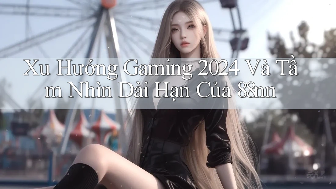 Xu Hướng Gaming 2024 Và Tầm Nhìn Dài Hạn Của 88nn