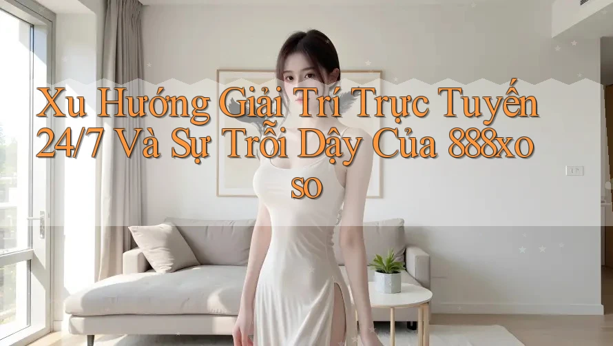 Xu Hướng Giải Trí Trực Tuyến 24/7 Và Sự Trỗi Dậy Của 888xoso Xu Hướng Giải Trí Trực Tuyến 24/7 Và Sự Trỗi Dậy Của 888xoso