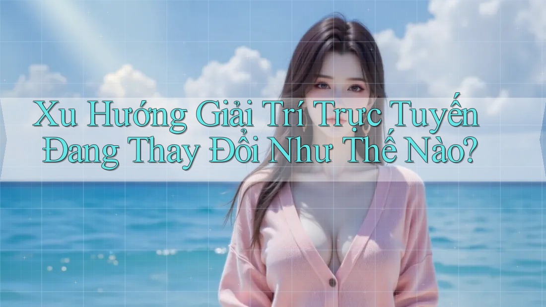 Xu Hướng Giải Trí Trực Tuyến Đang Thay Đổi Như Thế Nào? Xu Hướng Giải Trí Trực Tuyến Đang Thay Đổi Như Thế Nào?