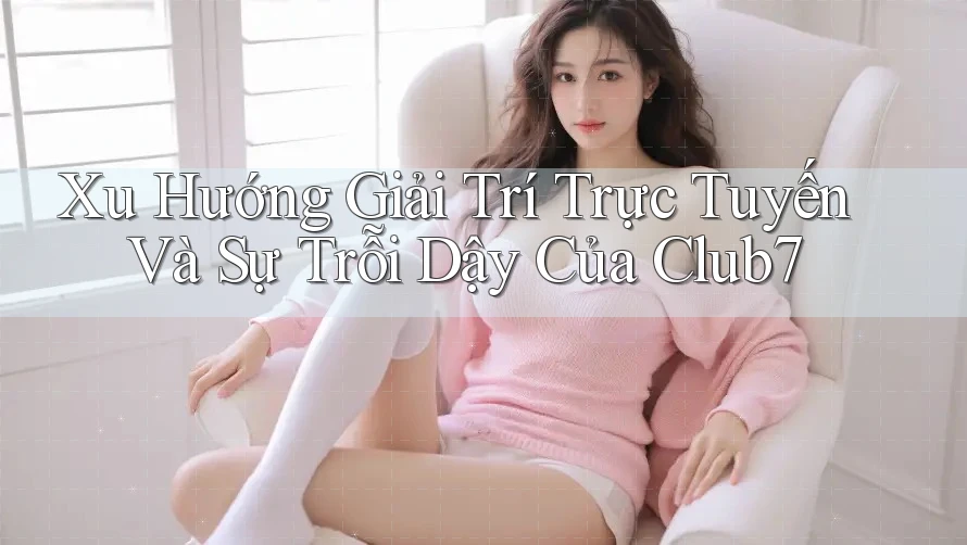 Xu Hướng Giải Trí Trực Tuyến Và Sự Trỗi Dậy Của Club7 Xu Hướng Giải Trí Trực Tuyến Và Sự Trỗi Dậy Của Club7