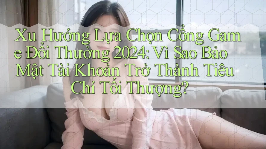 Xu Hướng Lựa Chọn Cổng Game Đổi Thưởng 2024: Vì Sao Bảo Mật Tài Khoản Trở Thành Tiêu Chí Tối Thượng? Xu Hướng Lựa Chọn Cổng Game Đổi Thưởng 2024: Vì Sao Bảo Mật Tài Khoản Trở Thành Tiêu Chí Tối Thượng?