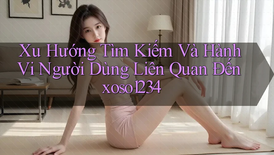 Xu Hướng Tìm Kiếm Và Hành Vi Người Dùng Liên Quan Đến xoso1234 Xu Hướng Tìm Kiếm Và Hành Vi Người Dùng Liên Quan Đến xoso1234
