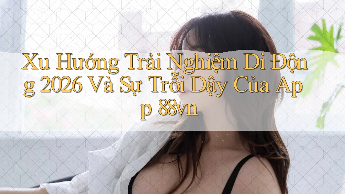 Xu Hướng Trải Nghiệm Di Động 2026 Và Sự Trỗi Dậy Của App 88vn Xu Hướng Trải Nghiệm Di Động 2026 Và Sự Trỗi Dậy Của App 88vn