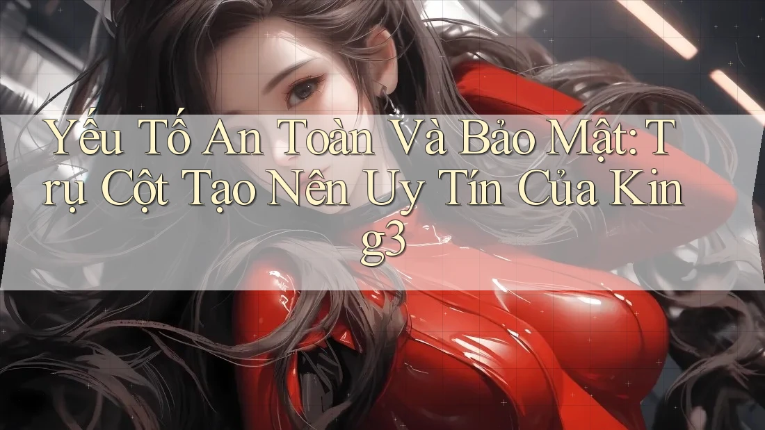 Yếu Tố An Toàn Và Bảo Mật: Trụ Cột Tạo Nên Uy Tín Của King3