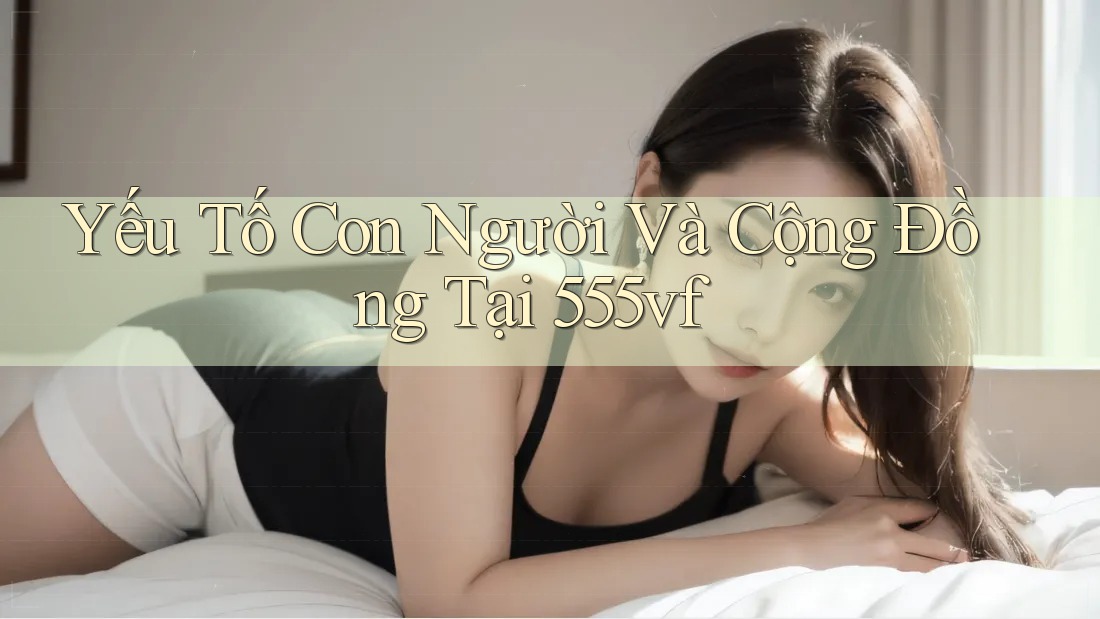 Yếu Tố Con Người Và Cộng Đồng Tại 555vf