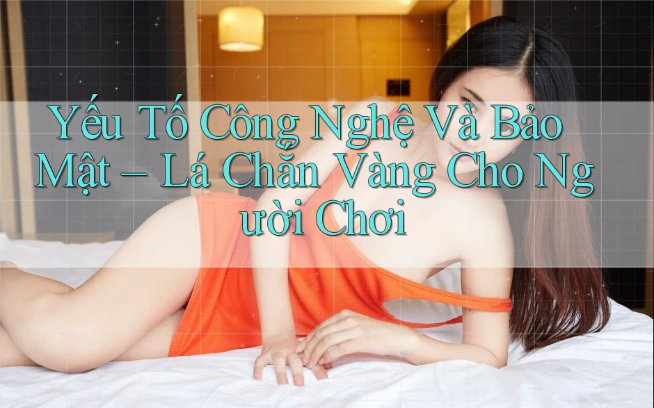 Yếu Tố Công Nghệ Và Bảo Mật – Lá Chắn Vàng Cho Người Chơi Yếu Tố Công Nghệ Và Bảo Mật – Lá Chắn Vàng Cho Người Chơi